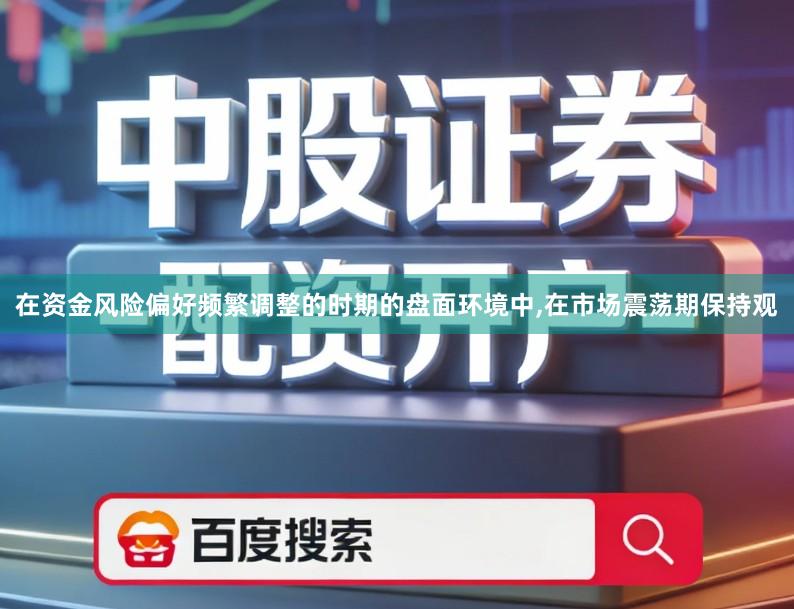 在资金风险偏好频繁调整的时期的盘面环境中,在市场震荡期保持观