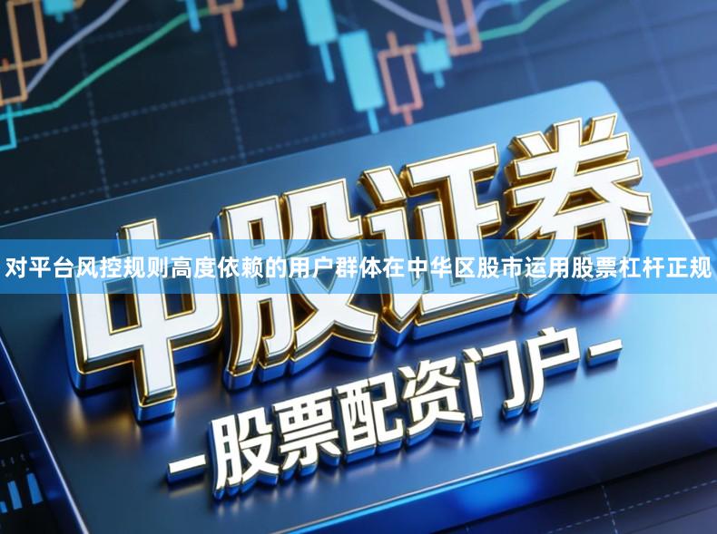 对平台风控规则高度依赖的用户群体在中华区股市运用股票杠杆正规