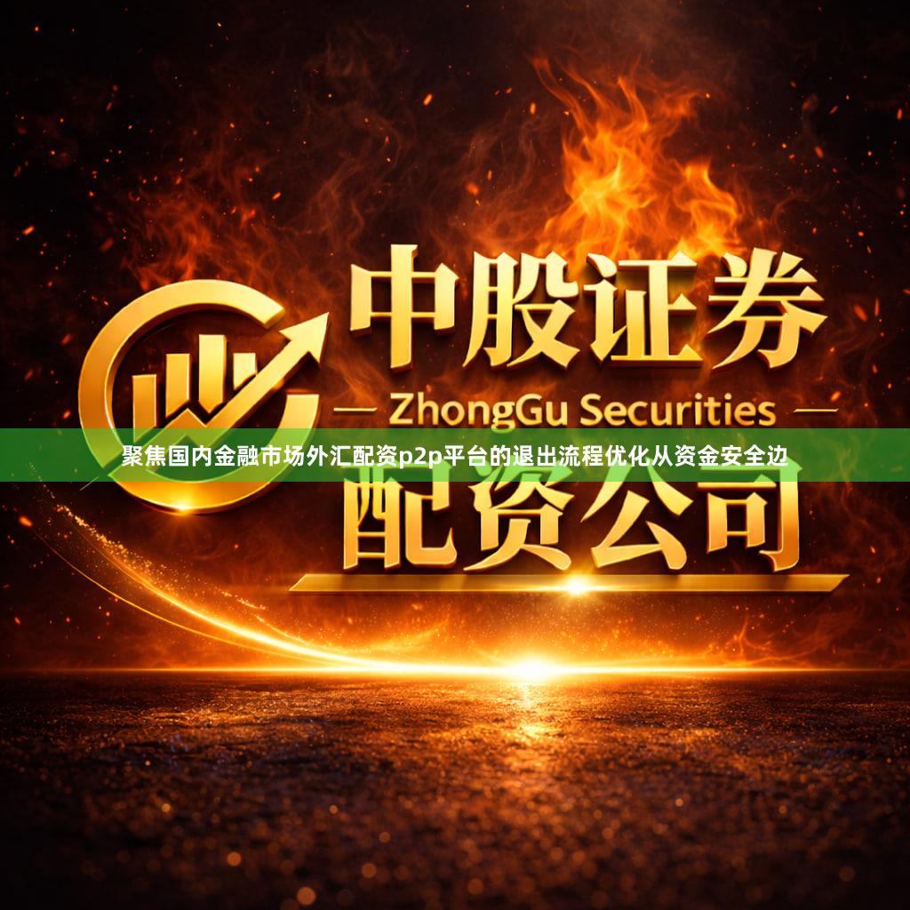 聚焦国内金融市场外汇配资p2p平台的退出流程优化从资金安全边