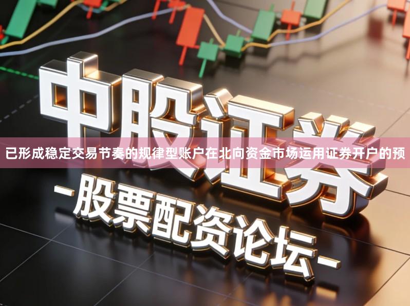 已形成稳定交易节奏的规律型账户在北向资金市场运用证券开户的预