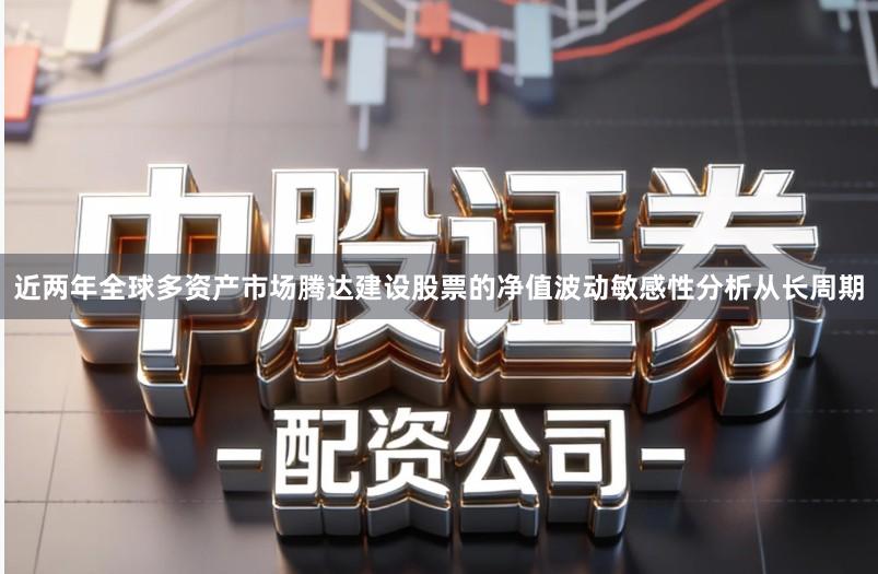 近两年全球多资产市场腾达建设股票的净值波动敏感性分析从长周期
