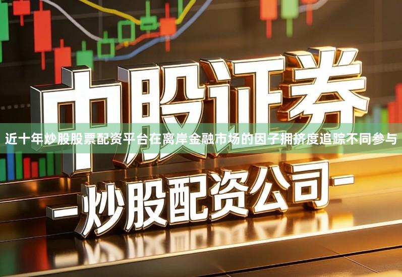 近十年炒股股票配资平台在离岸金融市场的因子拥挤度追踪不同参与
