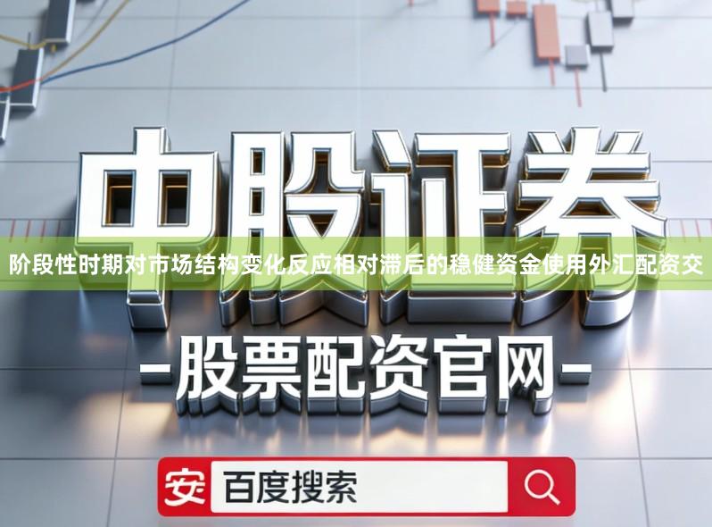 阶段性时期对市场结构变化反应相对滞后的稳健资金使用外汇配资交