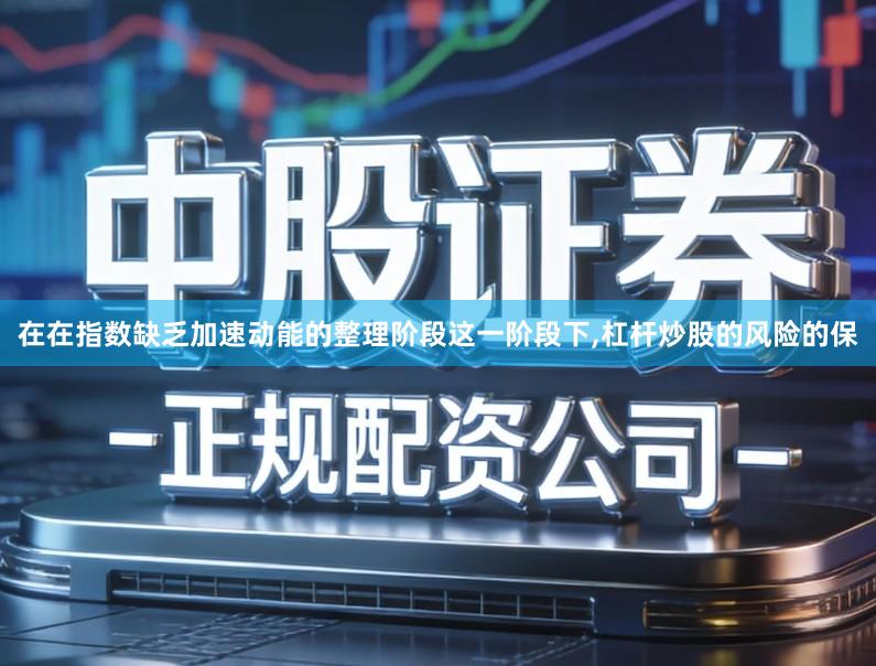 在在指数缺乏加速动能的整理阶段这一阶段下,杠杆炒股的风险的保