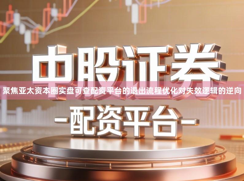 聚焦亚太资本圈实盘可查配资平台的退出流程优化对失效逻辑的逆向
