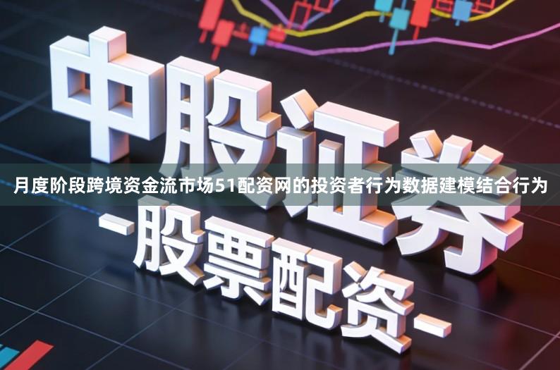 月度阶段跨境资金流市场51配资网的投资者行为数据建模结合行为