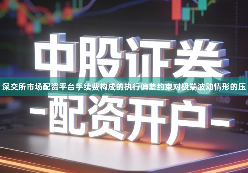 深交所市场配资平台手续费构成的执行偏差约束对极端波动情形的压