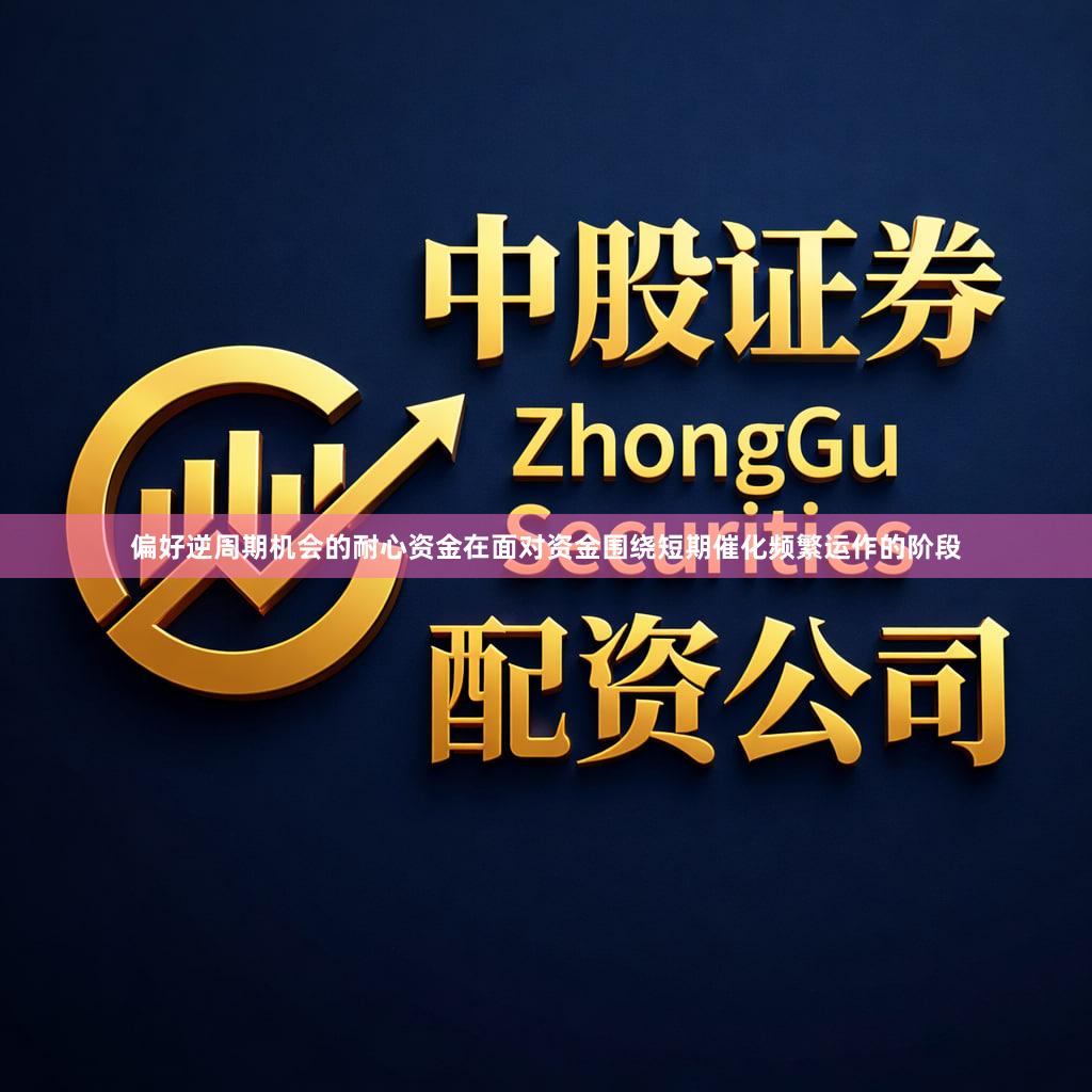 偏好逆周期机会的耐心资金在面对资金围绕短期催化频繁运作的阶段