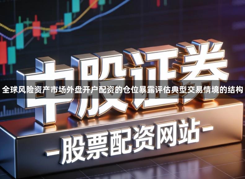 全球风险资产市场外盘开户配资的仓位暴露评估典型交易情境的结构
