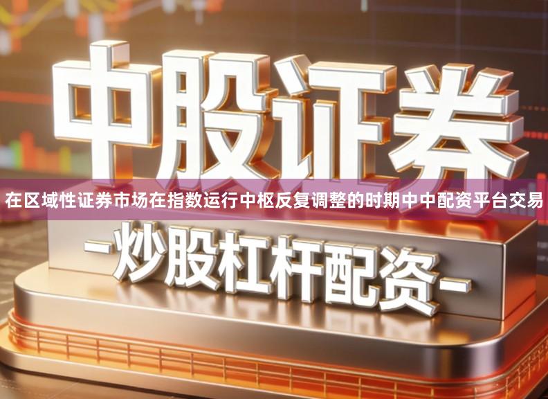 在区域性证券市场在指数运行中枢反复调整的时期中中配资平台交易