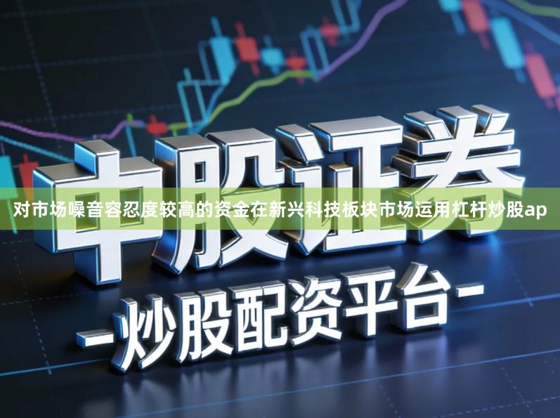 对市场噪音容忍度较高的资金在新兴科技板块市场运用杠杆炒股ap