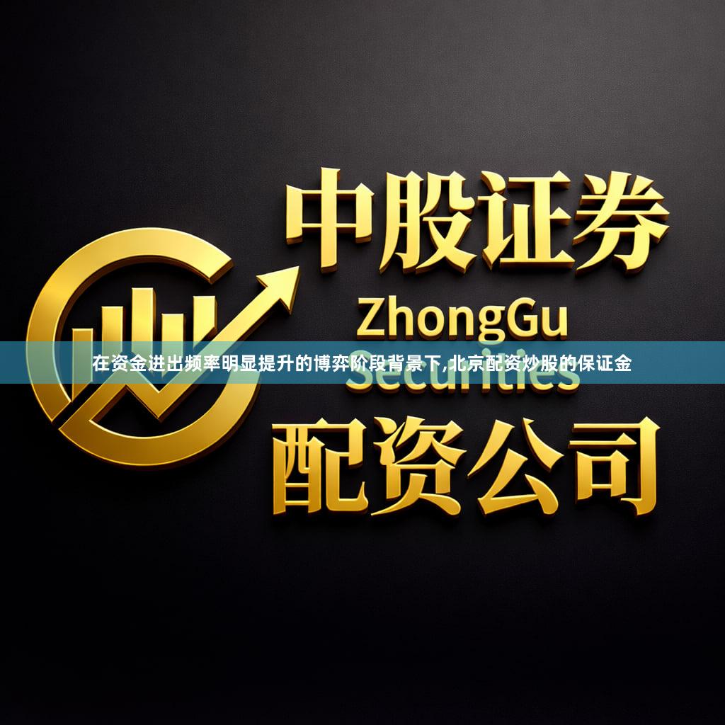 在资金进出频率明显提升的博弈阶段背景下,北京配资炒股的保证金