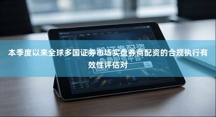 本季度以来全球多国证券市场实盘券商配资的合规执行有效性评估对