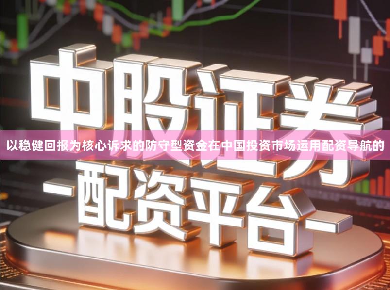 以稳健回报为核心诉求的防守型资金在中国投资市场运用配资导航的