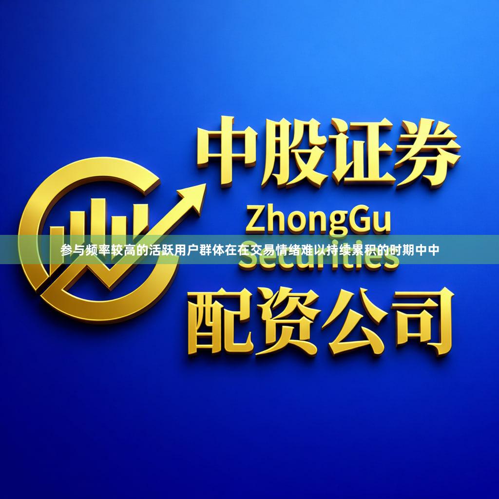 参与频率较高的活跃用户群体在在交易情绪难以持续累积的时期中中