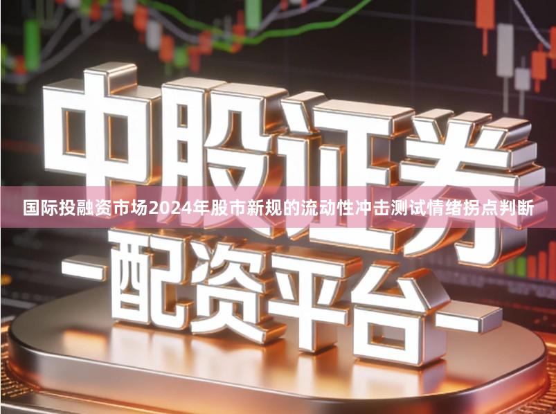 国际投融资市场2024年股市新规的流动性冲击测试情绪拐点判断