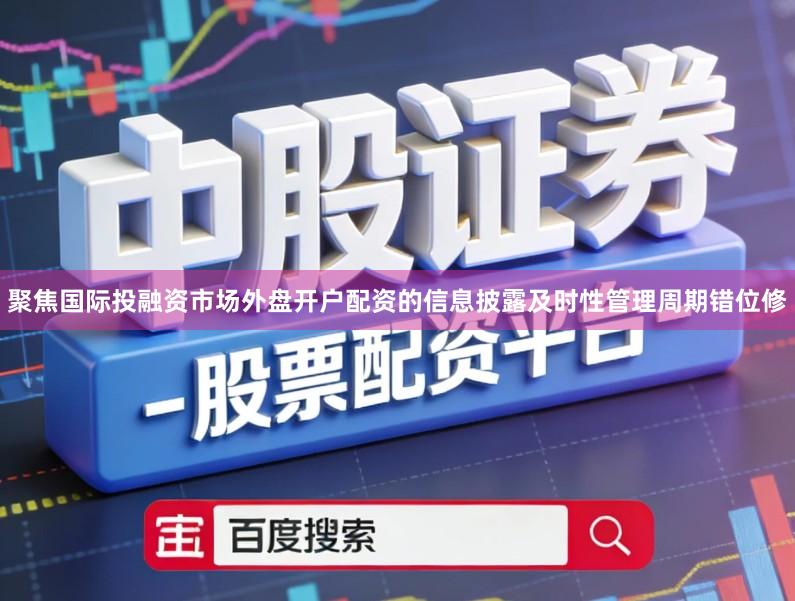 聚焦国际投融资市场外盘开户配资的信息披露及时性管理周期错位修