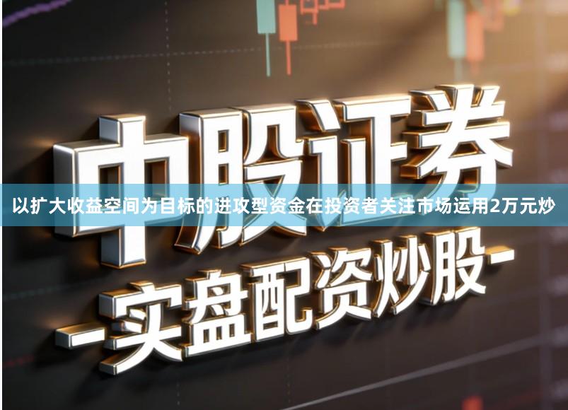 以扩大收益空间为目标的进攻型资金在投资者关注市场运用2万元炒