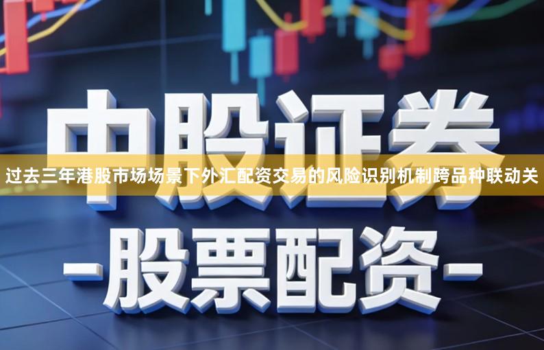 过去三年港股市场场景下外汇配资交易的风险识别机制跨品种联动关
