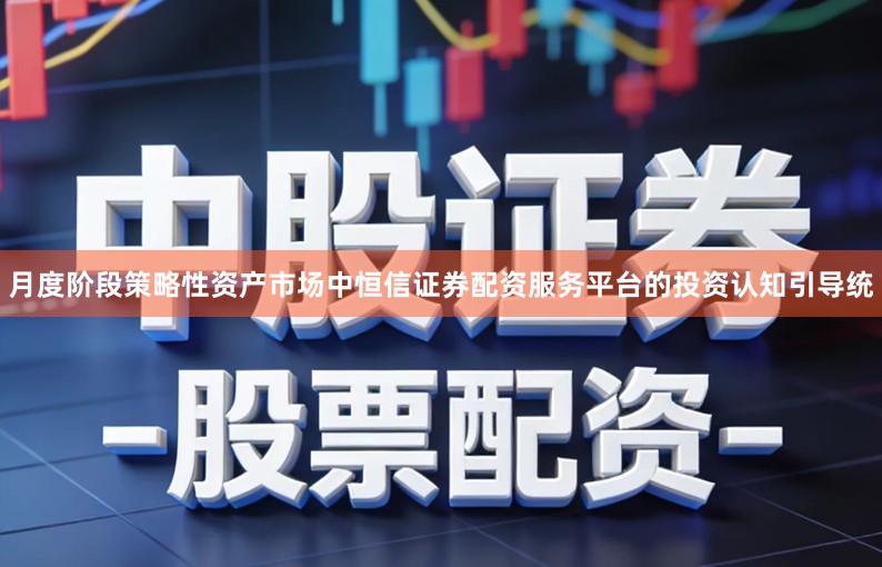 月度阶段策略性资产市场中恒信证券配资服务平台的投资认知引导统