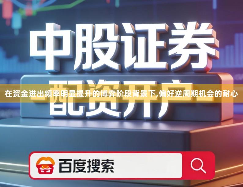 在资金进出频率明显提升的博弈阶段背景下,偏好逆周期机会的耐心