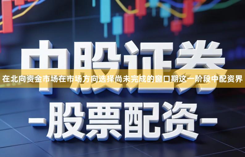 在北向资金市场在市场方向选择尚未完成的窗口期这一阶段中配资界