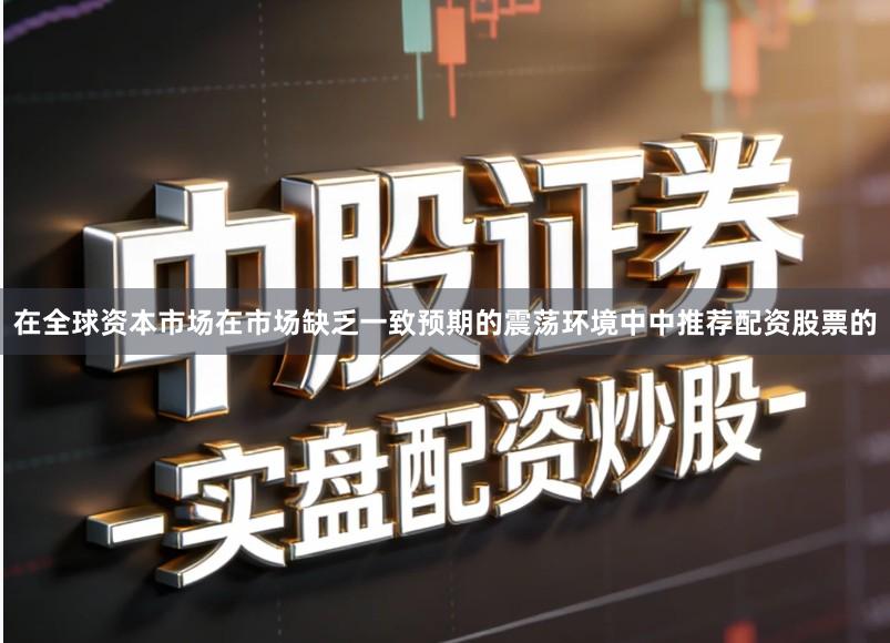 在全球资本市场在市场缺乏一致预期的震荡环境中中推荐配资股票的