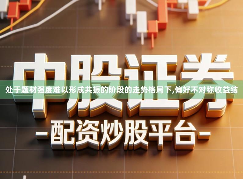 处于题材强度难以形成共振的阶段的走势格局下,偏好不对称收益结