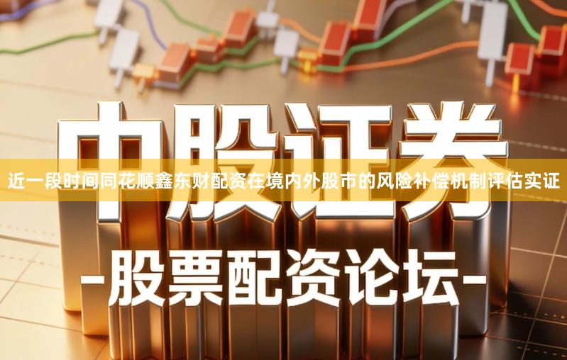 近一段时间同花顺鑫东财配资在境内外股市的风险补偿机制评估实证