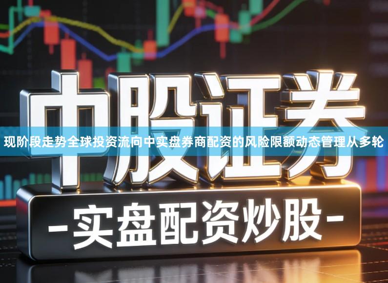 现阶段走势全球投资流向中实盘券商配资的风险限额动态管理从多轮