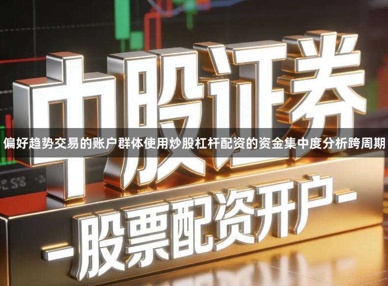 偏好趋势交易的账户群体使用炒股杠杆配资的资金集中度分析跨周期