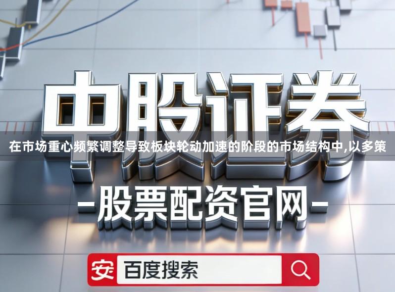 在市场重心频繁调整导致板块轮动加速的阶段的市场结构中,以多策