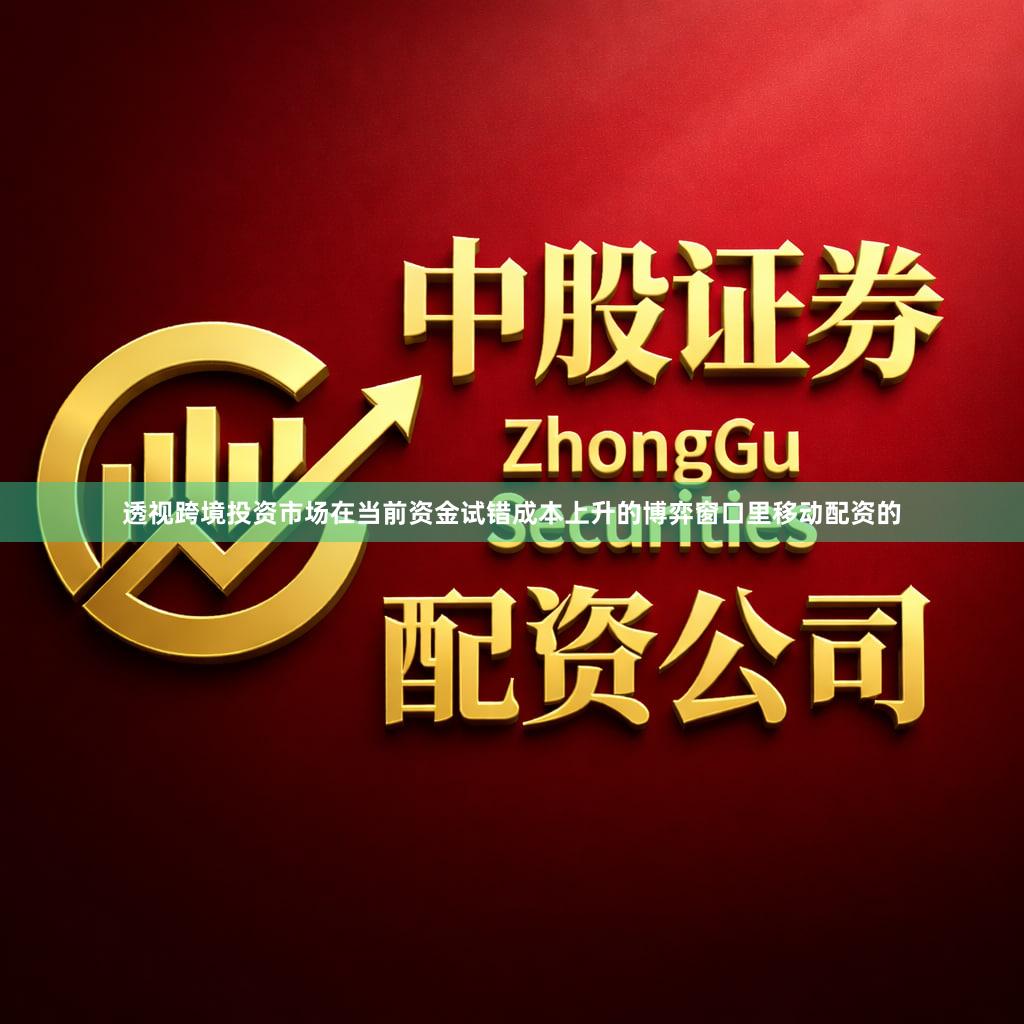 透视跨境投资市场在当前资金试错成本上升的博弈窗口里移动配资的