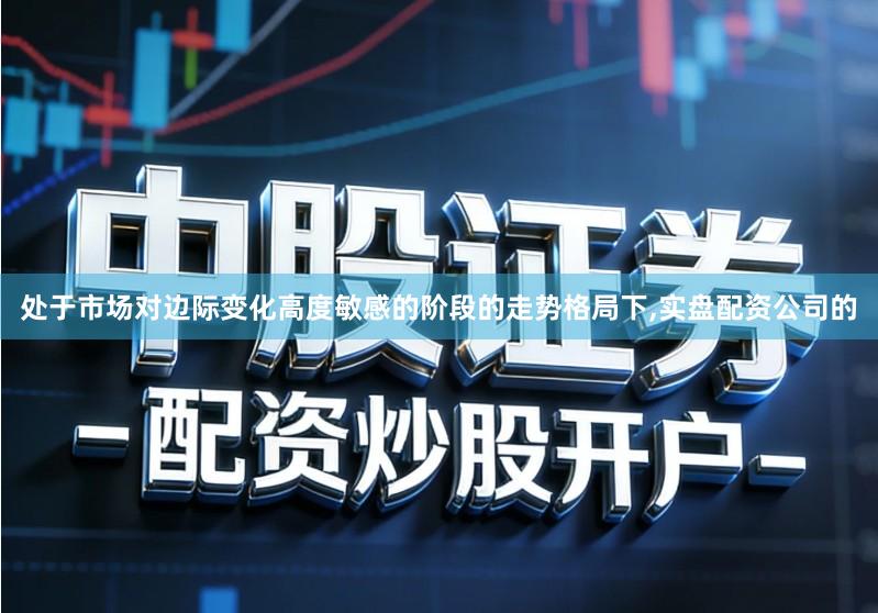 处于市场对边际变化高度敏感的阶段的走势格局下,实盘配资公司的