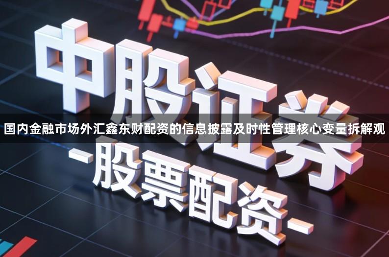 国内金融市场外汇鑫东财配资的信息披露及时性管理核心变量拆解观