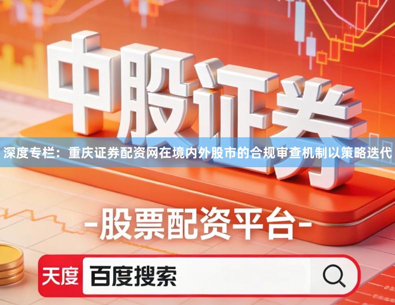 深度专栏：重庆证券配资网在境内外股市的合规审查机制以策略迭代
