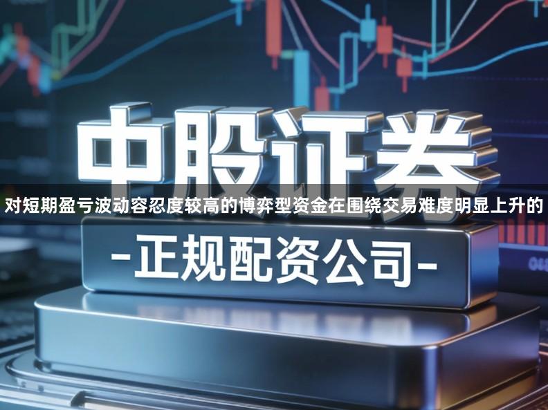 对短期盈亏波动容忍度较高的博弈型资金在围绕交易难度明显上升的