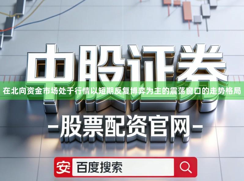 在北向资金市场处于行情以短期反复博弈为主的震荡窗口的走势格局