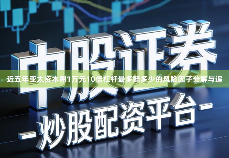 近五年亚太资本圈1万元10倍杠杆最多赔多少的风险因子分解与追