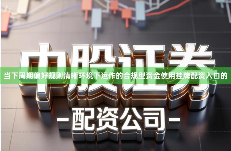 当下周期偏好规则清晰环境下运作的合规型资金使用挂牌配资入口的
