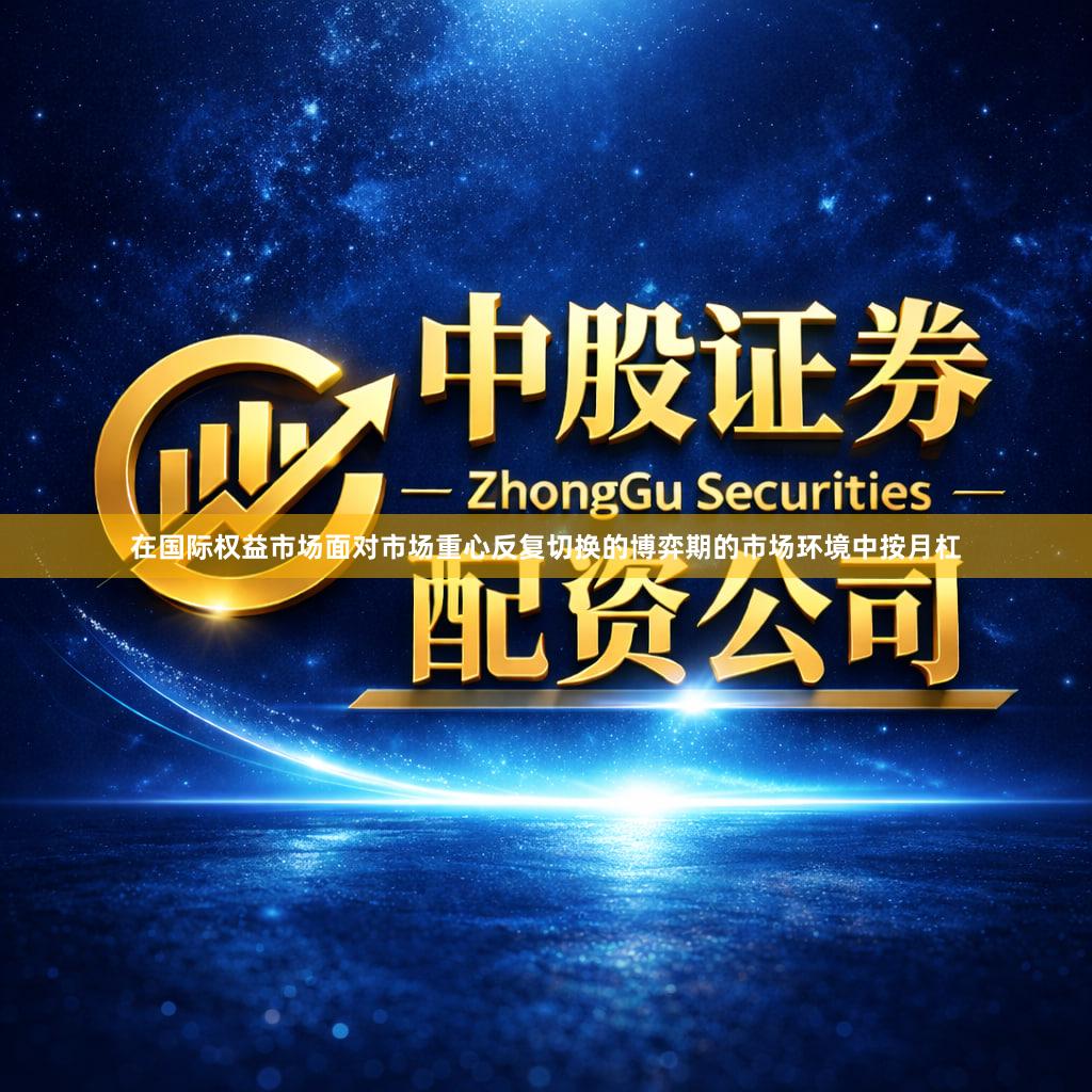 在国际权益市场面对市场重心反复切换的博弈期的市场环境中按月杠