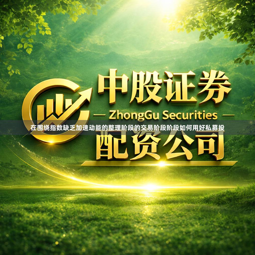 在围绕指数缺乏加速动能的整理阶段的交易阶段阶段如何用好私募投