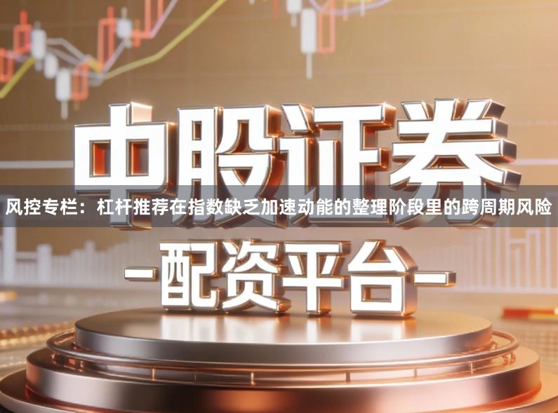 风控专栏：杠杆推荐在指数缺乏加速动能的整理阶段里的跨周期风险
